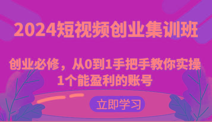 2024短视频创业集训班：创业必修，从0到1手把手教你实操1个能盈利的账号-青禾学社