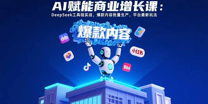 AI赋能商业增长课：DeepSeek工具链实战，爆款内容批量生产，平台最新玩法-青禾学社