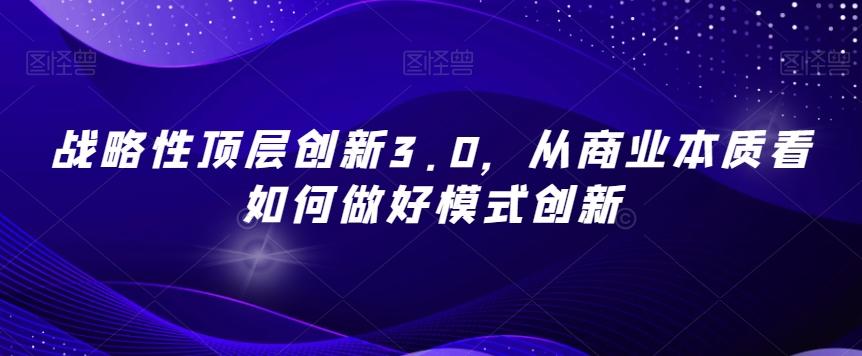 战略性顶层创新3.0，从商业本质看如何做好模式创新-青禾学社