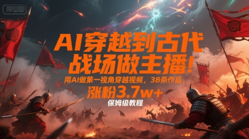 AI穿越到古代战场做主播!用AI做第一视角穿越视频,38条作品,涨粉3.7w+,保姆级教程-青禾学社