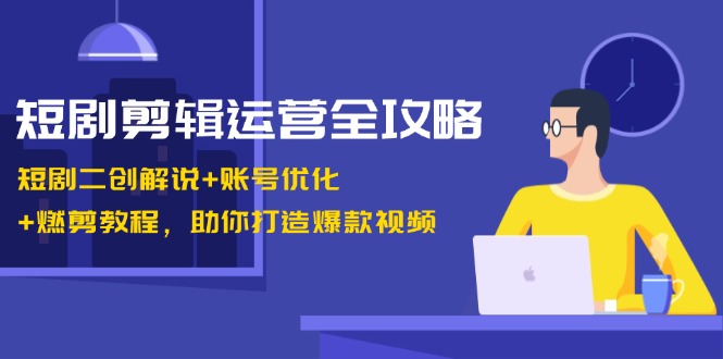 短剧剪辑运营全攻略:短剧二创解说+账号优化+燃剪教程,助你打造爆款视频-青禾学社