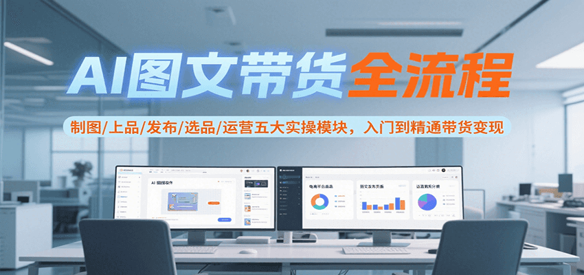AI图文带货全流程，制图/上品/发布/选品/运营五大实操模块，入门到精通带货变现-青禾学社