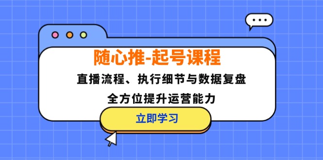 随心推-起号课程:直播流程、执行细节与数据复盘,全方位提升运营能力-青禾学社