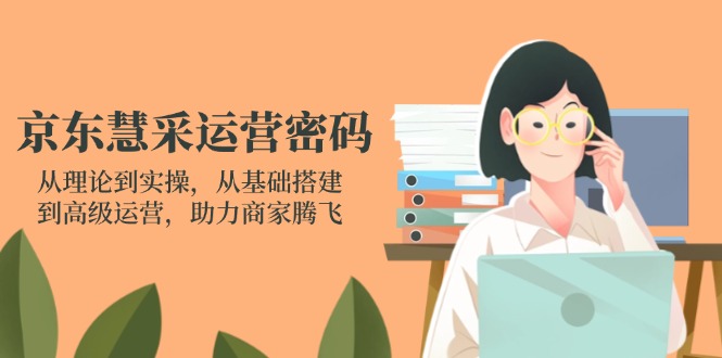 京东慧采运营密码：从理论到实操，从基础搭建到高级运营，助力商家腾飞-青禾学社