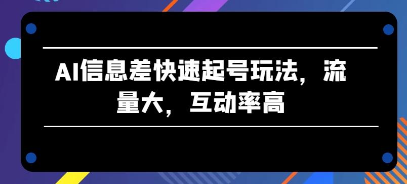AI信息差快速起号玩法,流量大,互动率高【揭秘】-青禾学社