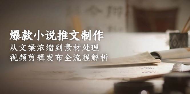 爆款小说推文制作，从文案浓缩到素材处理，视频剪辑发布全流程解析-青禾学社