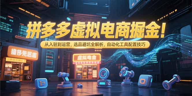 拼多多虚拟电商掘金:从入驻到运营,选品避坑全解析,自动化工具配置技巧-青禾学社