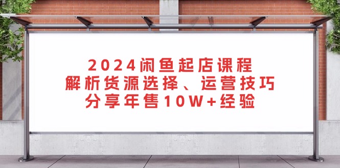 2024闲鱼起店课程：解析货源选择、运营技巧，分享年售10W+经验-青禾学社