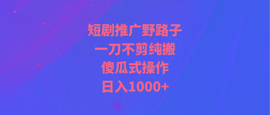 (9586期)短剧推广野路子,一刀不剪纯搬运,傻瓜式操作,日入1000+-青禾学社