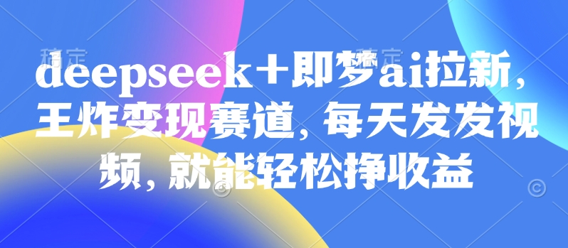 原客单价998的deepseek+即梦ai拉新,王炸变现赛道,每天发发视频,就能轻松挣收益-青禾学社