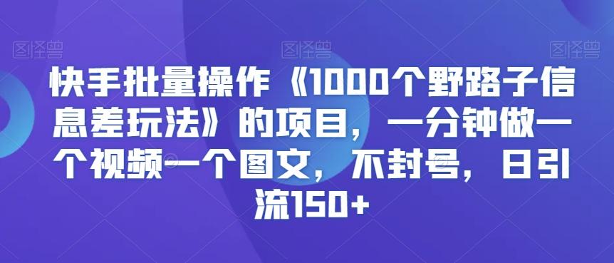 快手批量操作《1000个野路子信息差玩法》的项目,一分钟做一个视频一个图文,不封号,日引流150+【揭秘】-青禾学社