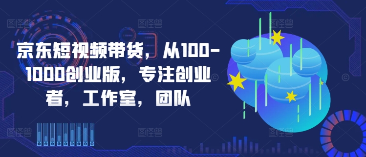 京东短视频带货，从100-1000创业版，专注创业者，工作室，团队-青禾学社