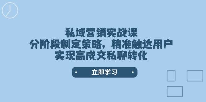 私域营销实战课,分阶段制定策略,精准触达用户,实现高成交私聊转化-青禾学社