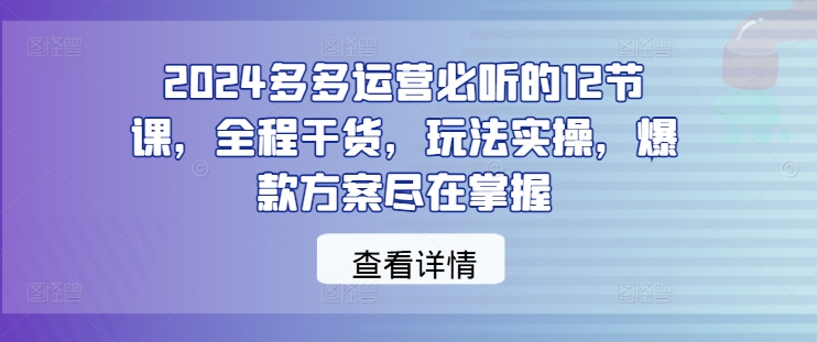 2024多多运营必听的12节课，全程干货，玩法实操，爆款方案尽在掌握-青禾学社