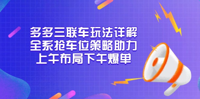 多多三联车玩法详解,全系抢车位策略助力,上午布局下午爆单-青禾学社