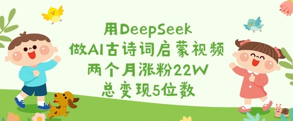 用DeepSeek做AI古诗词启蒙视频,两个月涨粉22W,总变现5位数-青禾学社