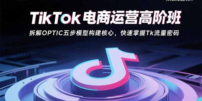 TikTok电商运营高阶班：拆解OPTIC五步模型构建核心，快速掌握Tk流量密码-青禾学社