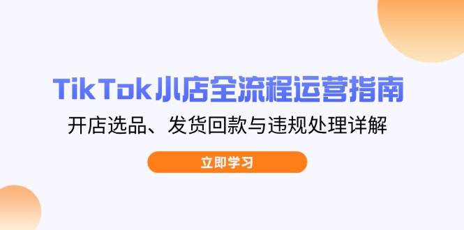 TikTok小店全流程运营指南,开店选品、发货回款与违规处理详解-青禾学社