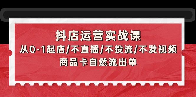 (9705期)抖店运营实战课:从0-1起店/不直播/不投流/不发视频/商品卡自然流出单-青禾学社