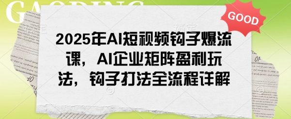 2025年AI短视频钩子爆流课,AI企业矩阵盈利玩法,钩子打法全流程详解-青禾学社