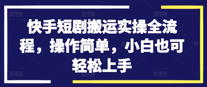 快手短剧搬运实操全流程，操作简单，小白也可轻松上手-青禾学社