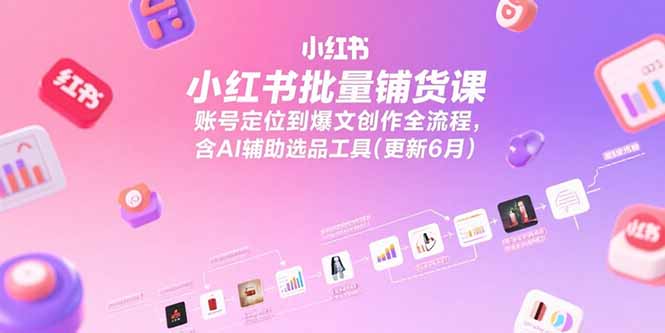 小红书批量铺货课,账号定位到爆文创作全流程,含AI辅助选品工具(更新6月-青禾学社