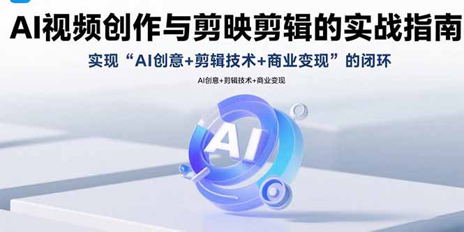 AI视频创作与剪映剪辑的实战指南,实现AI创意+剪辑技术+商业变现的闭环-青禾学社