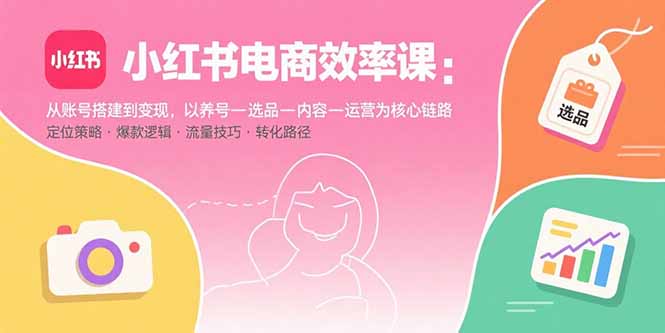 小红书电商效率课:从账号搭建到变现,以养号-选品-内容-运营为核心链路-青禾学社