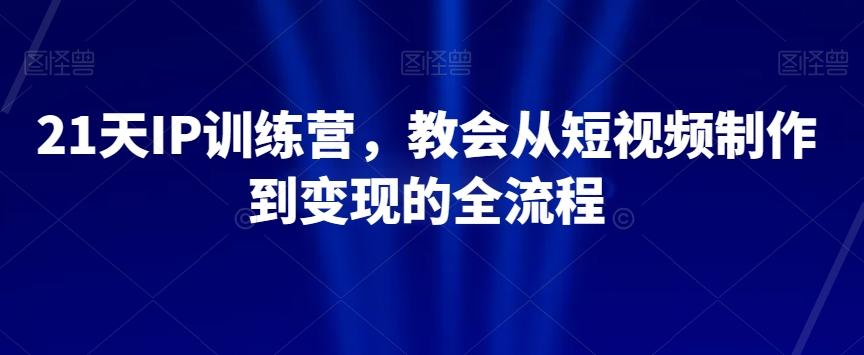 21天IP训练营,教会从短视频制作到变现的全流程-青禾学社