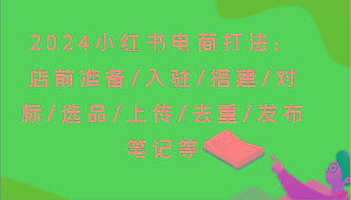 2024小红书电商打法:店前准备/入驻/搭建/对标/选品/上传/去重/发布笔记等-青禾学社