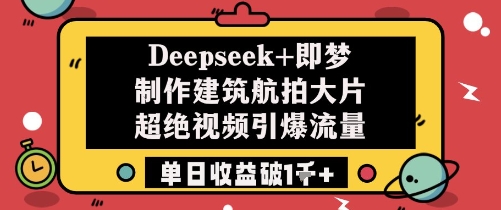 Deepseek+即梦制作建筑航拍大片超绝视频引爆流量单日收益破1k+-青禾学社