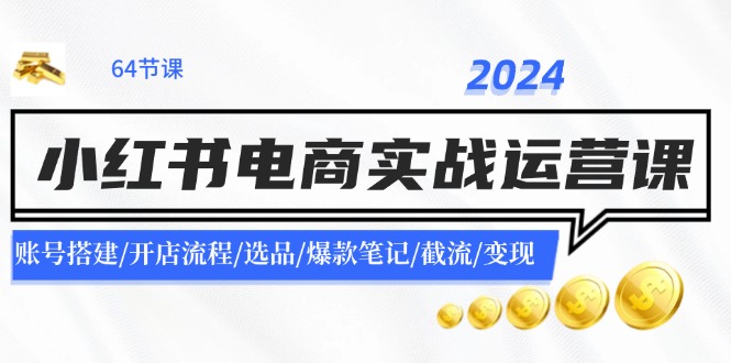 2024小红书电商实战运营课:账号搭建/开店流程/选品/爆款笔记/截流/变现-青禾学社