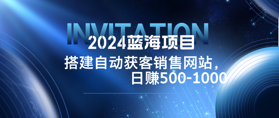 2024蓝海项目，搭建销售网站，自动获客，日赚500-1000-青禾学社
