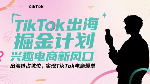 TikTok出海掘金计划,兴趣电商新风口,出海抢占坑位,实现TikTok电商爆单-青禾学社