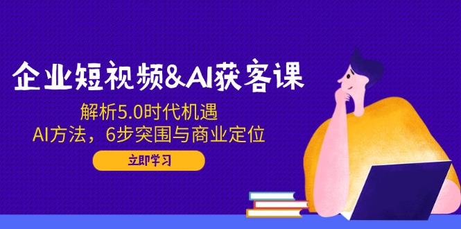 企业短视频&AI获客课：解析5.0时代机遇，AI方法，6步突围与商业定位-青禾学社