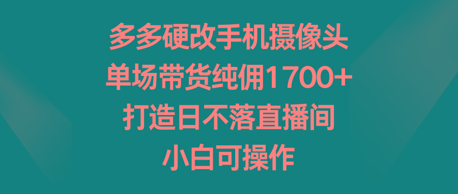 多多硬改手机摄像头,单场带货纯佣1700+,打造日不落直播间,小白可操作-青禾学社