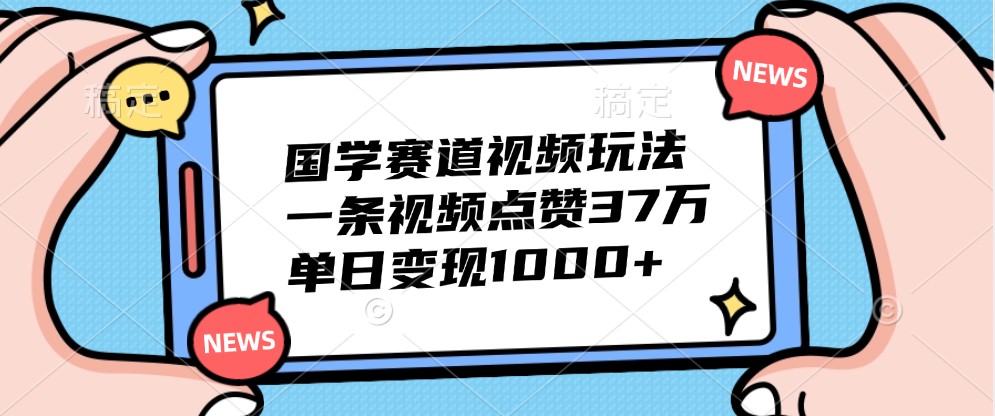 国学赛道视频玩法，一条视频点赞37万，单日变现1000+-青禾学社