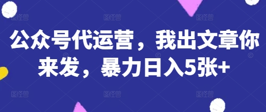 公众号代运营,我出文章你来发,暴力日入5张+【揭秘】-青禾学社