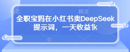 全职宝妈在小红书卖DeepSeek提示词，一天收益1k-青禾学社