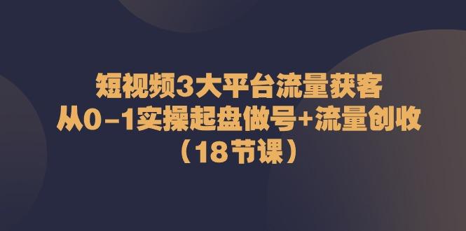 短视频3大平台流量获客:从0-1实操起盘做号+流量创收(18节课)-青禾学社