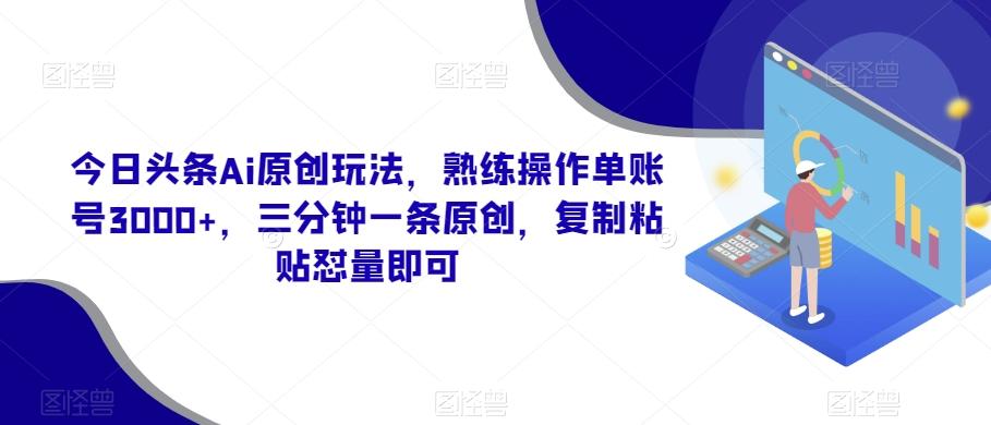 今日头条Ai原创玩法,熟练操作单账号3000+,三分钟一条原创,复制粘贴怼量即可-青禾学社
