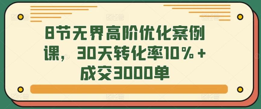 8节无界高阶优化案例课,30天转化率10%+成交3000单-青禾学社