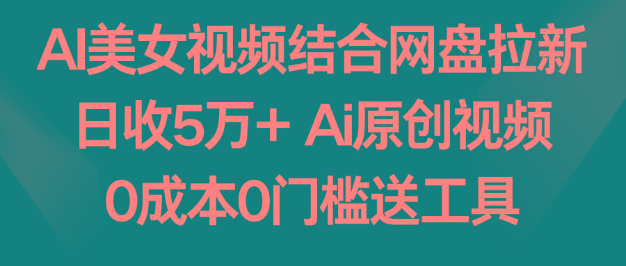 AI美女视频结合网盘拉新，日收5万+两分钟一条Ai原创视频，0成本0门槛送工具-青禾学社