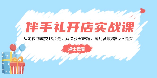 伴手礼开店实战课:从定位到成交16步走,解决获客难题,每月营收增5w+-青禾学社
