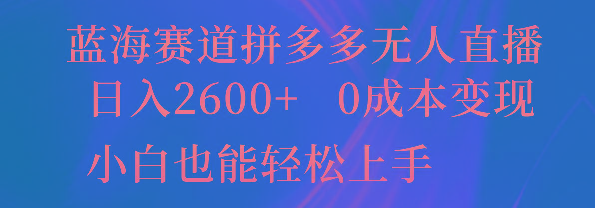 蓝海赛道拼多多无人直播，日入2600+，0成本变现，小白也能轻松上手-青禾学社