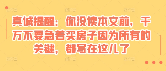 某付费文章:真诚提醒:你没读本文前,千万不要急着买房子因为所有的关键,都写在这儿了-青禾学社