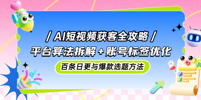 AI短视频获客全攻略:平台算法拆解+账号标签优化,百条日更与爆款选题方法-青禾学社