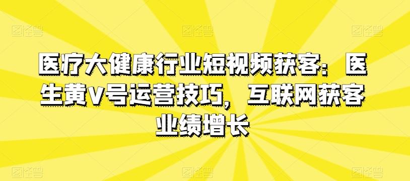 医疗大健康行业短视频获客：医生黄V号运营技巧，互联网获客业绩增长-青禾学社