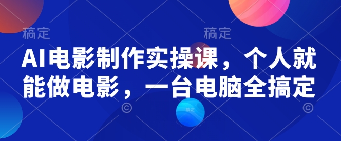 AI电影制作实操课,个人就能做电影,一台电脑全搞定-青禾学社