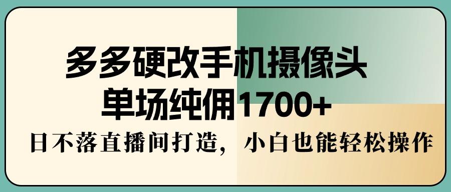 多多硬改手机摄像头,单场纯佣1700+,日不落直播间打造,小白也能轻松操作-青禾学社